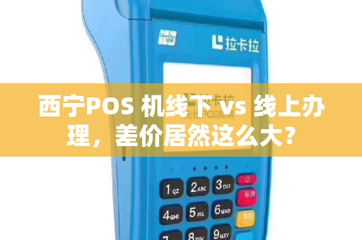 西宁POS 机线下 vs 线上办理，差价居然这么大？