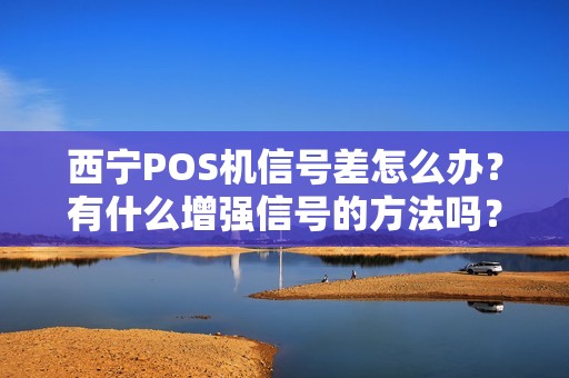 西宁POS机信号差怎么办？有什么增强信号的方法吗？
