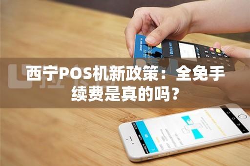 西宁POS机新政策：全免手续费是真的吗？