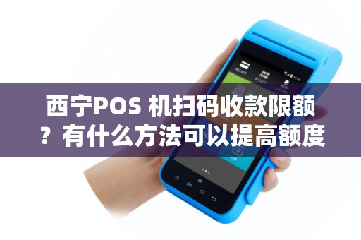 西宁POS 机扫码收款限额？有什么方法可以提高额度吗？