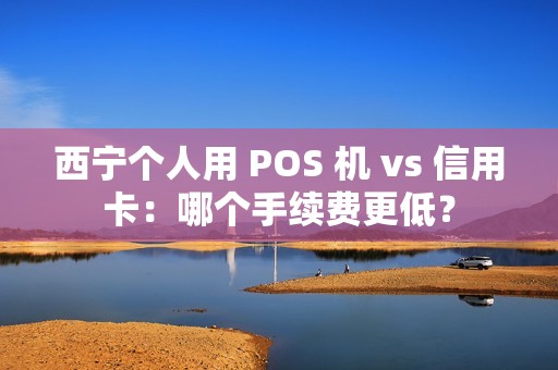 西宁个人用 POS 机 vs 信用卡:哪个手续费更低? 西宁个人用 POS 机 vs 信用卡:哪个手续费更低?