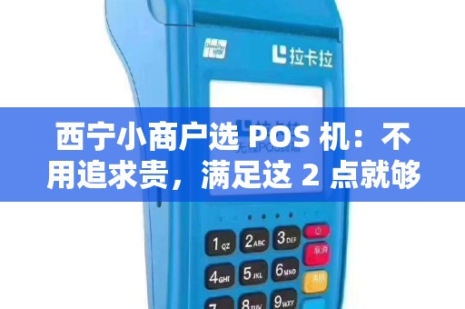 西宁小商户选 POS 机:不用追求贵,满足这 2 点就够了! 西宁小商户选 POS 机:不用追求贵,满足这 2 点就够了!