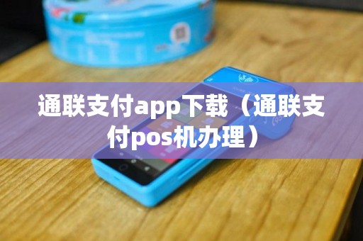 通联支付app下载（通联支付pos机办理）