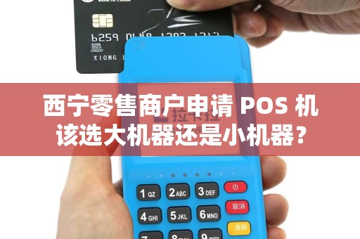 西宁零售商户申请 POS 机该选大机器还是小机器? 西宁零售商户申请 POS 机该选大机器还是小机器?