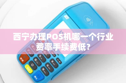 西宁办理POS机哪一个行业费率手续费低? 西宁办理POS机哪一个行业费率手续费低?
