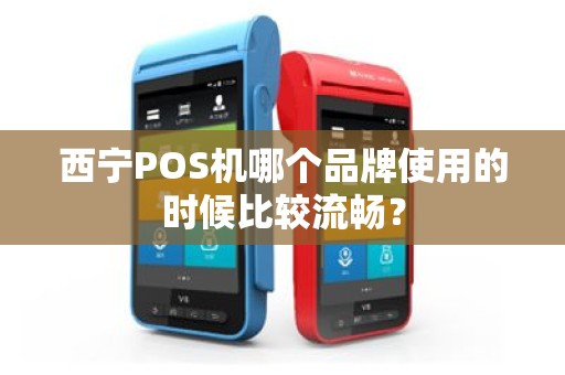 西宁POS机哪个品牌使用的时候比较流畅? 西宁POS机哪个品牌使用的时候比较流畅?