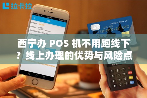 西宁办 POS 机不用跑线下？线上办理的优势与风险点！