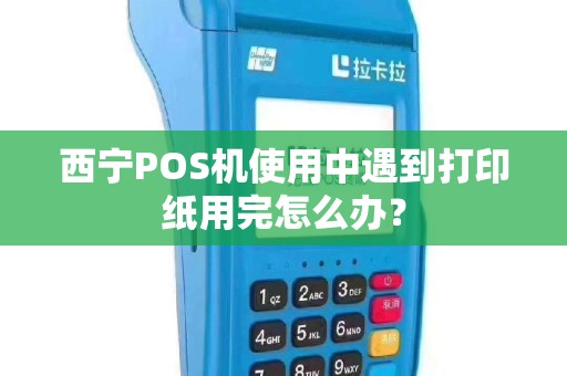 西宁POS机使用中遇到打印纸用完怎么办？