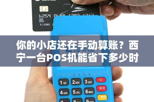 你的小店还在手动算账？西宁一台POS机能省下多少时间成本？