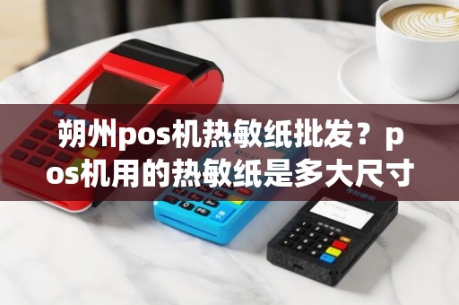 朔州pos机热敏纸批发？pos机用的热敏纸是多大尺寸