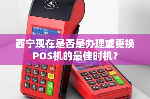 西宁现在是否是办理或更换POS机的最佳时机？