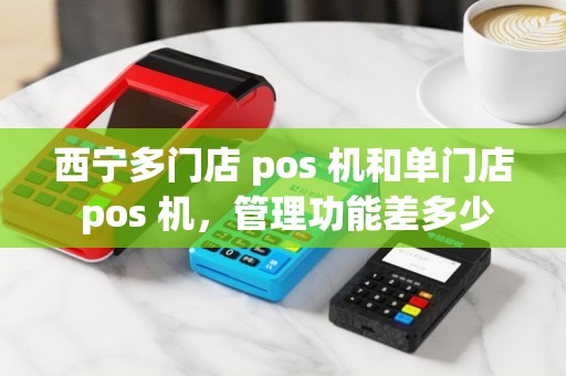 西宁多门店 pos 机和单门店 pos 机，管理功能差多少？