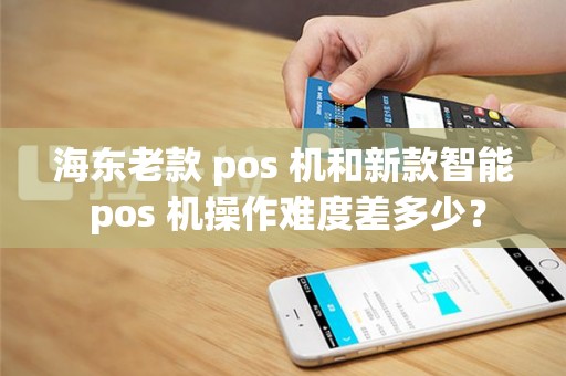 海东老款 pos 机和新款智能 pos 机操作难度差多少？