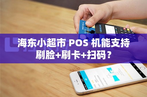 海东小超市 POS 机能支持刷脸+刷卡+扫码？