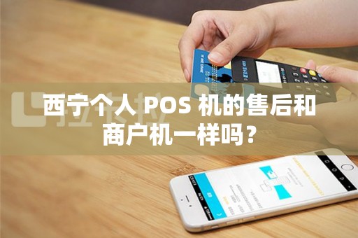 西宁个人 POS 机的售后和商户机一样吗？