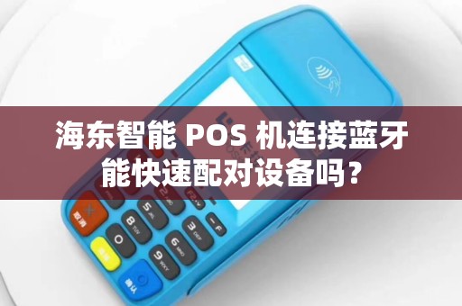 海东智能 POS 机连接蓝牙能快速配对设备吗? 海东智能 POS 机连接蓝牙能快速配对设备吗?
