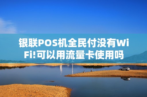银联POS机全民付没有WiFi!可以用流量卡使用吗