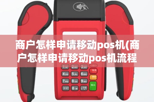 商户怎样申请移动pos机(商户怎样申请移动pos机流程)
