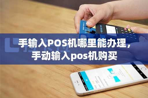 手输入POS机哪里能办理，手动输入pos机购买
