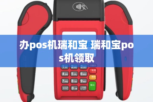 办pos机瑞和宝 瑞和宝pos机领取