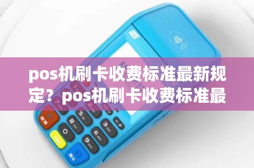 pos机刷卡收费标准最新规定？pos机刷卡收费标准最新规定是什么