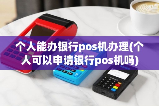 个人能办银行pos机办理(个人可以申请银行pos机吗)