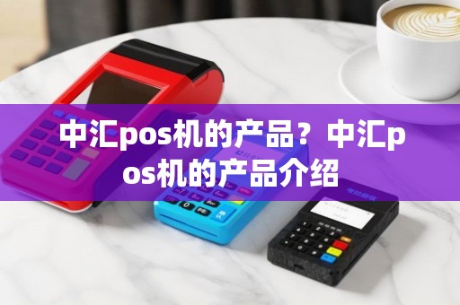 中汇pos机的产品？中汇pos机的产品介绍