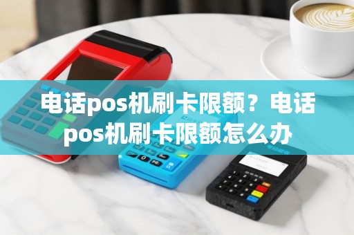 电话pos机刷卡限额？电话pos机刷卡限额怎么办