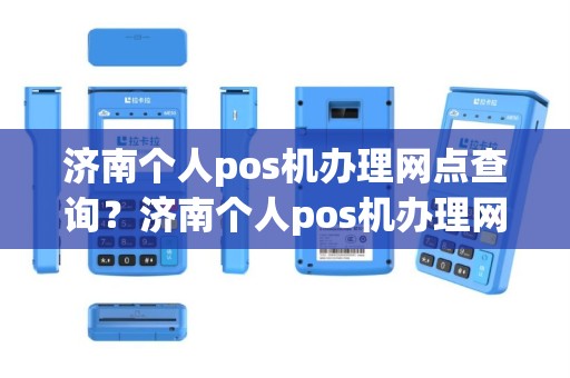 济南个人pos机办理网点查询？济南个人pos机办理网点查询电话