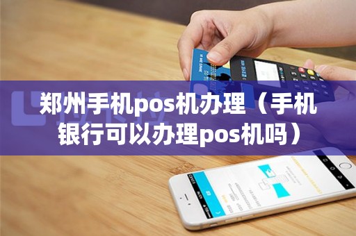 郑州手机pos机办理（手机银行可以办理pos机吗）
