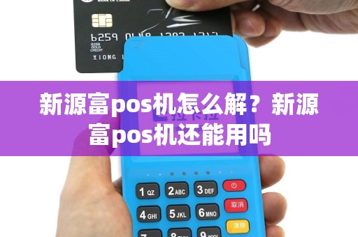 新源富pos机怎么解？新源富pos机还能用吗