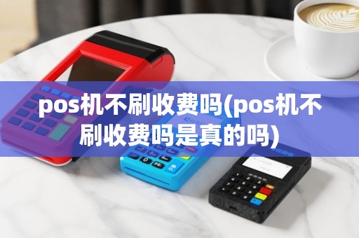 pos机不刷收费吗(pos机不刷收费吗是真的吗)