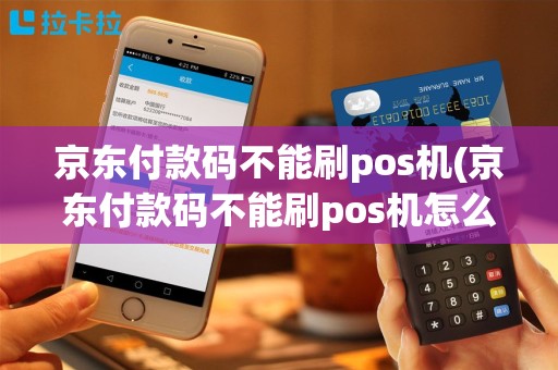 京东付款码不能刷pos机(京东付款码不能刷pos机怎么办)