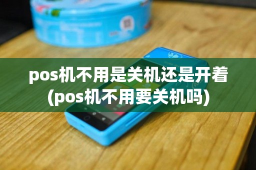 pos机不用是关机还是开着(pos机不用要关机吗)