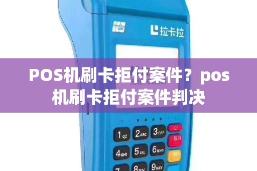 POS机刷卡拒付案件？pos机刷卡拒付案件判决