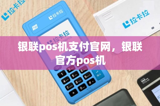 银联pos机支付官网，银联官方pos机
