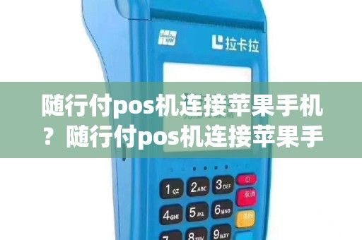 随行付pos机连接苹果手机？随行付pos机连接苹果手机没反应