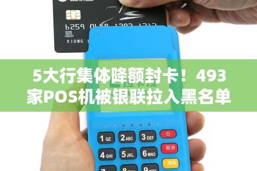 5大行集体降额封卡！493家POS机被银联拉入黑名单，敢刷就敢封