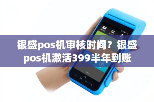 银盛pos机审核时间？银盛pos机激活399半年到账