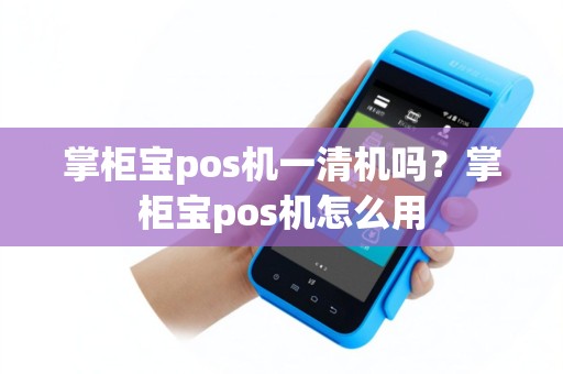 掌柜宝pos机一清机吗？掌柜宝pos机怎么用