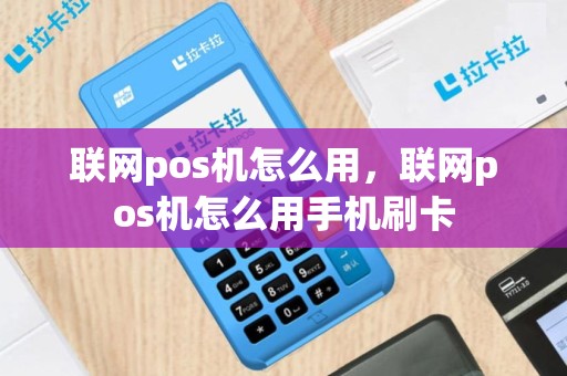 联网pos机怎么用，联网pos机怎么用手机刷卡