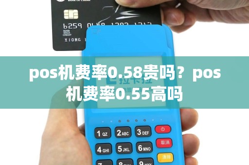 pos机费率0.58贵吗？pos机费率0.55高吗