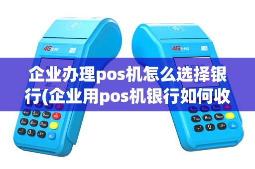 企业办理pos机怎么选择银行(企业用pos机银行如何收费)