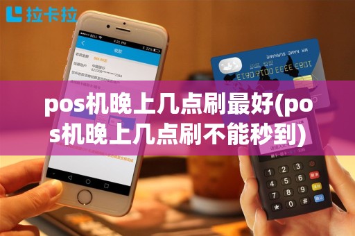 pos机晚上几点刷最好(pos机晚上几点刷不能秒到)