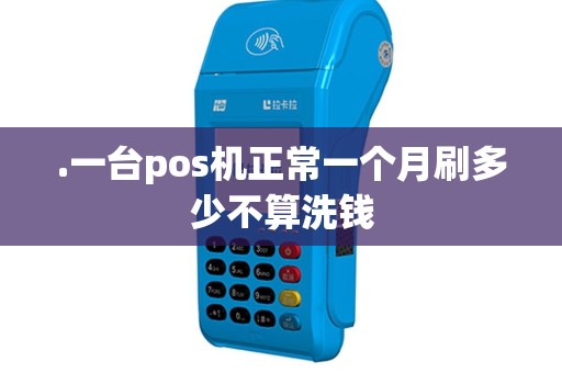 .一台pos机正常一个月刷多少不算洗钱