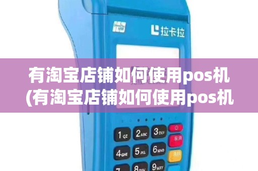 有淘宝店铺如何使用pos机(有淘宝店铺如何使用pos机付款)