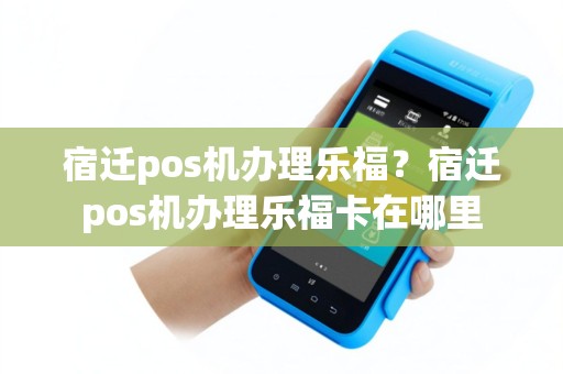 宿迁pos机办理乐福？宿迁pos机办理乐福卡在哪里
