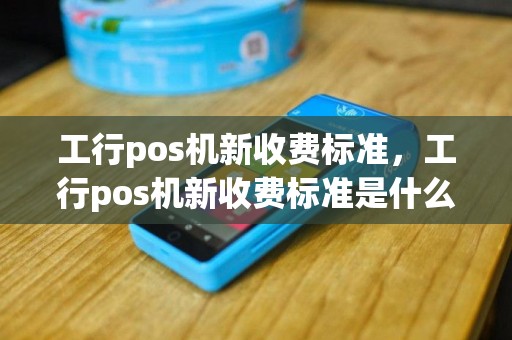 工行pos机新收费标准，工行pos机新收费标准是什么