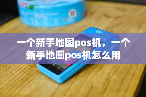 一个新手地图pos机，一个新手地图pos机怎么用