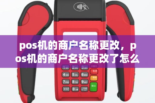 pos机的商户名称更改，pos机的商户名称更改了怎么办
